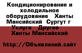 Кондиционирование и холодильное оборудование - Ханты-Мансийский, Сургут г. Услуги » Другие   . Ханты-Мансийский